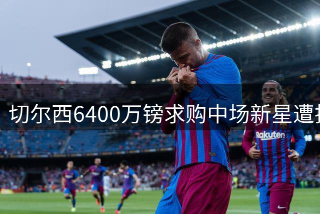 切尔西6400万镑求购中场新星遭拒 英超新贵坚守核心球员